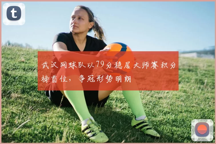 武汉网球队以79分稳居大师赛积分榜首位，争冠形势明朗