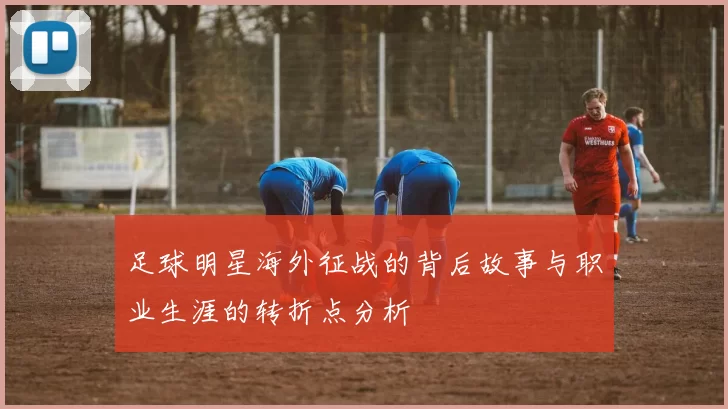 足球明星海外征战的背后故事与职业生涯的转折点分析
