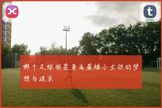 哪个足球明星身高最矮小女孩的梦想与追求