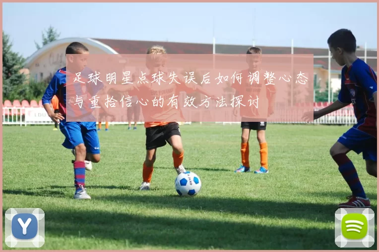 足球明星点球失误后如何调整心态与重拾信心的有效方法探讨