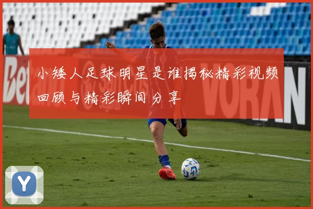 小矮人足球明星是谁揭秘精彩视频回顾与精彩瞬间分享