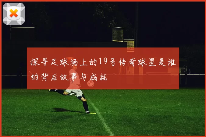 探寻足球场上的19号传奇球星是谁的背后故事与成就