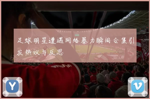 足球明星遭遇网络暴力瞬间合集引发热议与反思