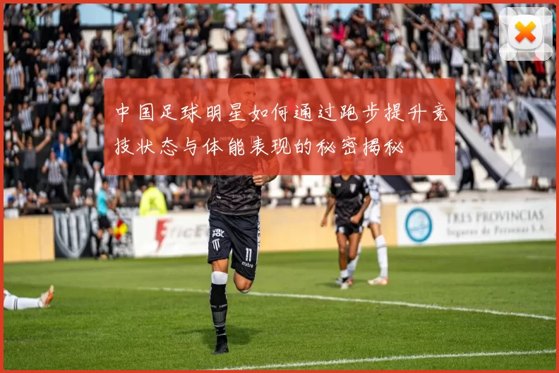 中国足球明星如何通过跑步提升竞技状态与体能表现的秘密揭秘
