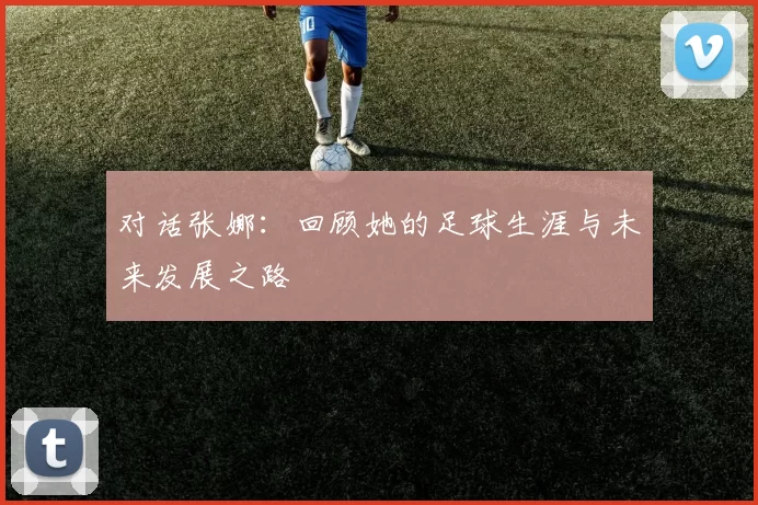 对话张娜：回顾她的足球生涯与未来发展之路