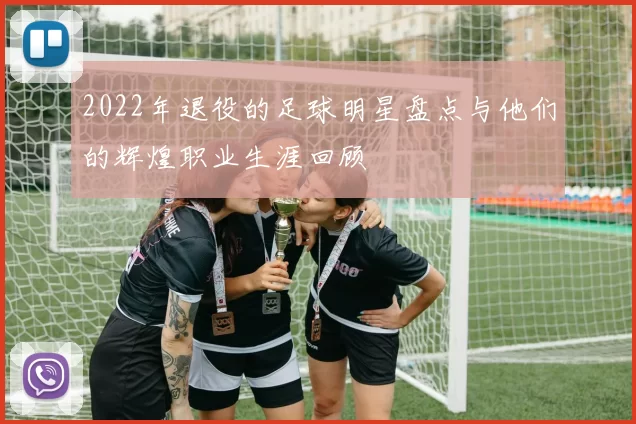 2022年退役的足球明星盘点与他们的辉煌职业生涯回顾