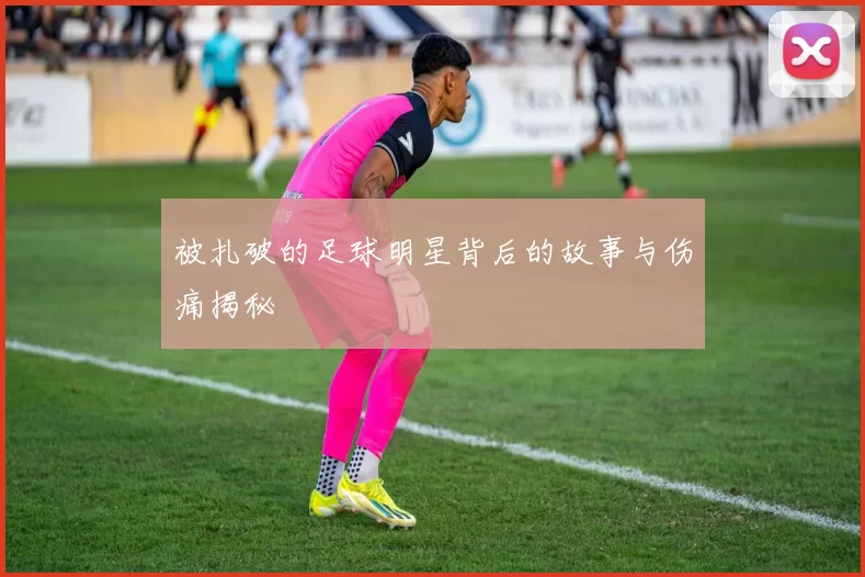 被扎破的足球明星背后的故事与伤痛揭秘
