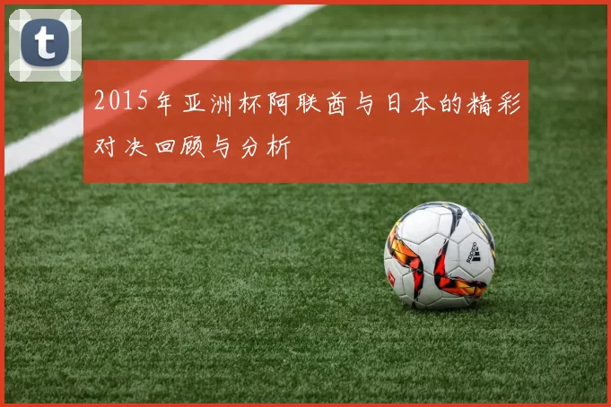 2015年亚洲杯阿联酋与日本的精彩对决回顾与分析