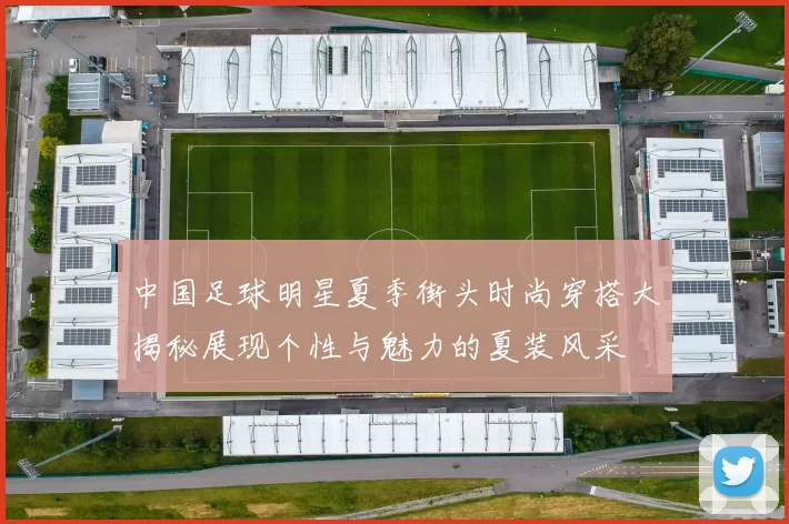 中国足球明星夏季街头时尚穿搭大揭秘展现个性与魅力的夏装风采