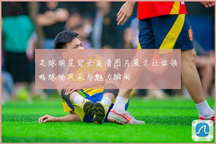 足球明星背头高清图片展示让你领略球场风采与魅力瞬间