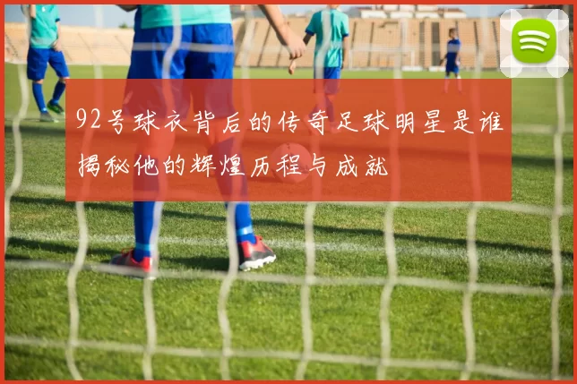 92号球衣背后的传奇足球明星是谁揭秘他的辉煌历程与成就