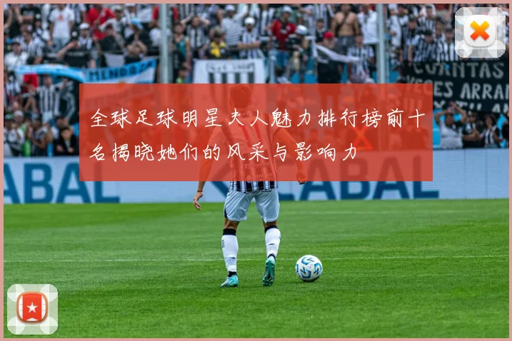 全球足球明星夫人魅力排行榜前十名揭晓她们的风采与影响力