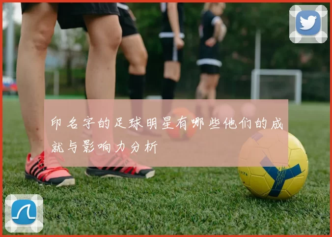 印名字的足球明星有哪些他们的成就与影响力分析