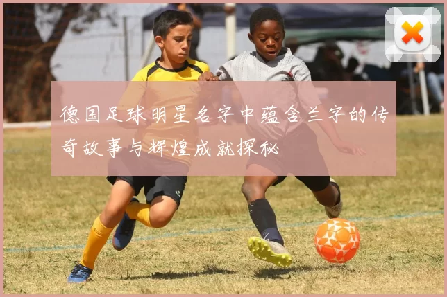 德国足球明星名字中蕴含兰字的传奇故事与辉煌成就探秘