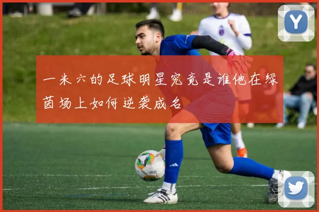 一米六的足球明星究竟是谁他在绿茵场上如何逆袭成名