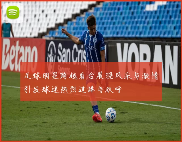 足球明星跨越看台展现风采与激情引发球迷热烈追捧与欢呼