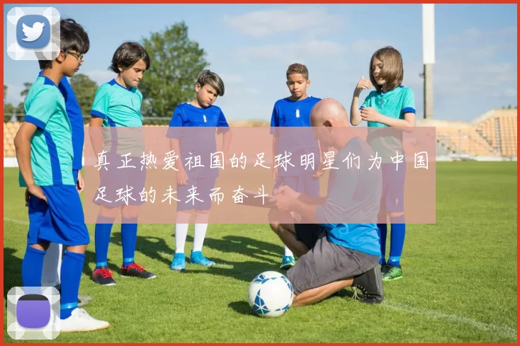 真正热爱祖国的足球明星们为中国足球的未来而奋斗