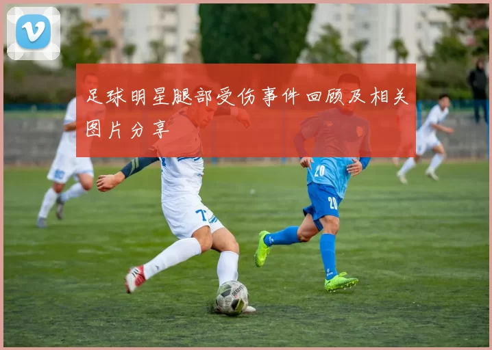 足球明星腿部受伤事件回顾及相关图片分享