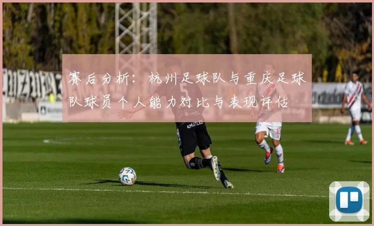 赛后分析：杭州足球队与重庆足球队球员个人能力对比与表现评估