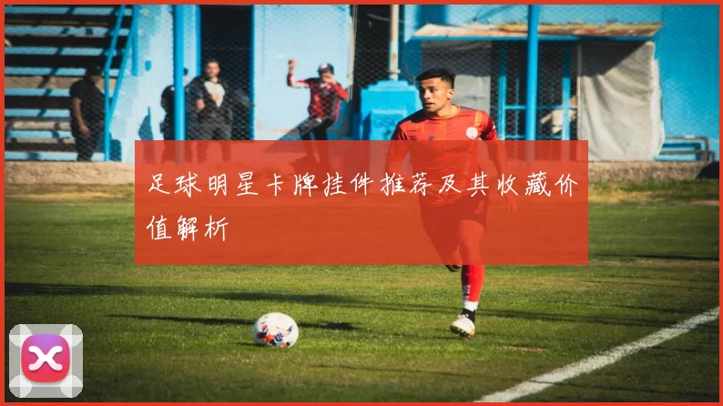 足球明星卡牌挂件推荐及其收藏价值解析