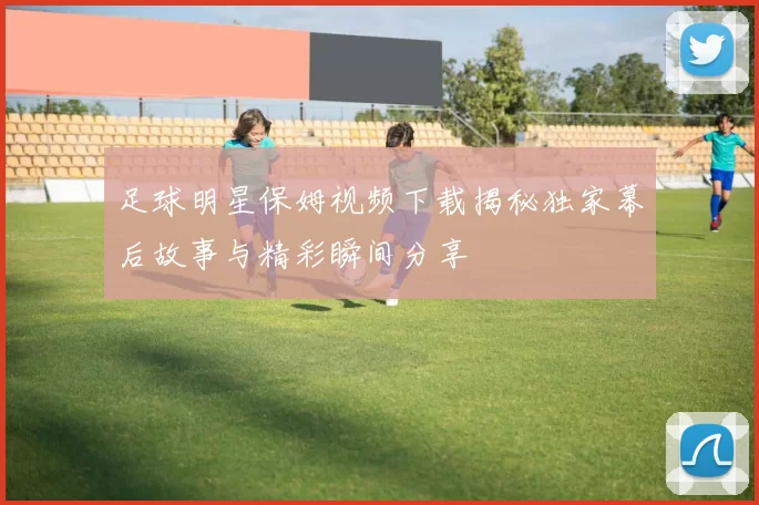 足球明星保姆视频下载揭秘独家幕后故事与精彩瞬间分享