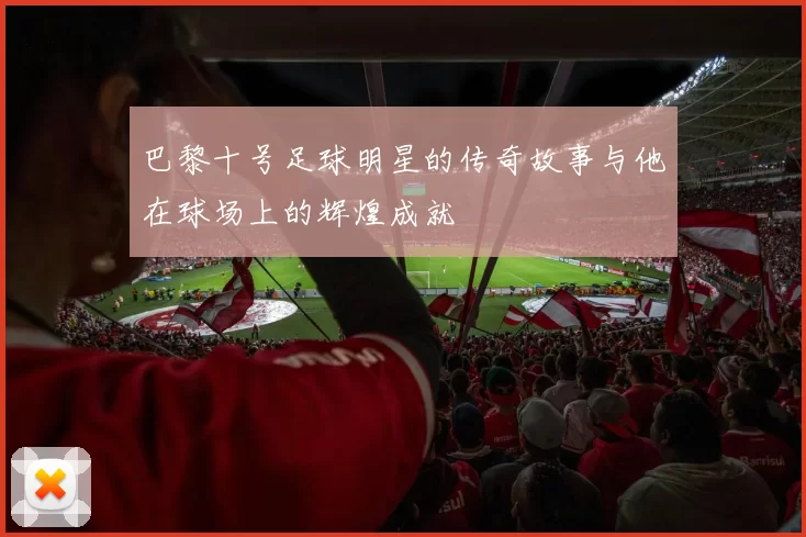 巴黎十号足球明星的传奇故事与他在球场上的辉煌成就