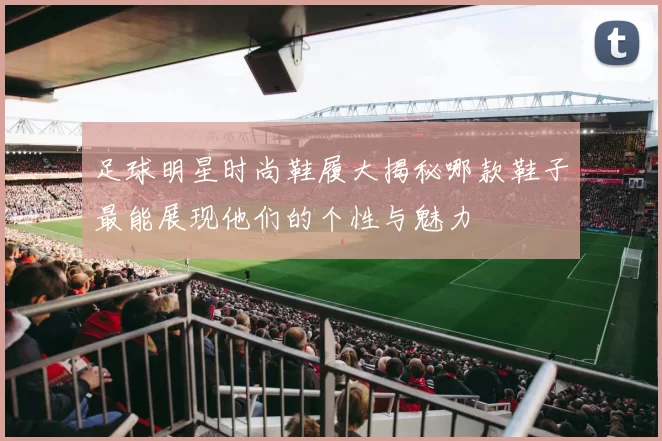足球明星时尚鞋履大揭秘哪款鞋子最能展现他们的个性与魅力