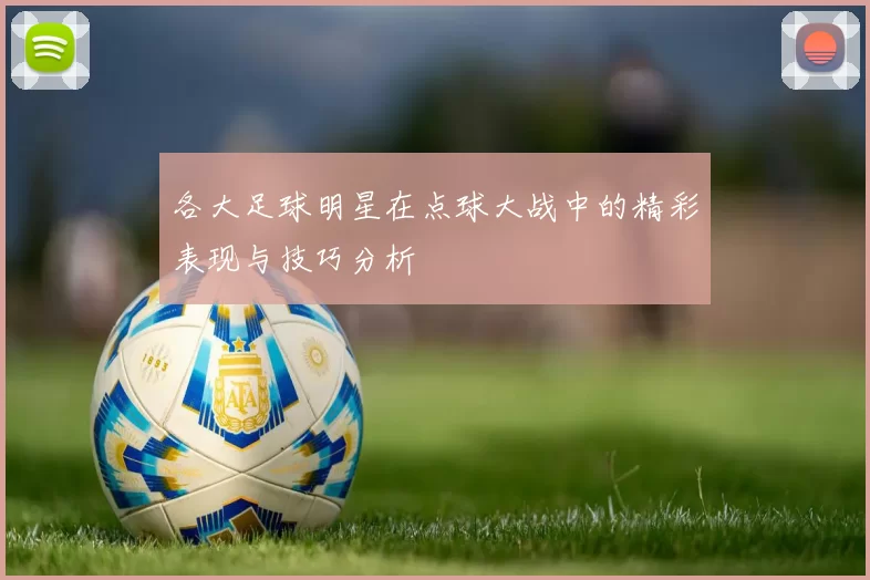 各大足球明星在点球大战中的精彩表现与技巧分析