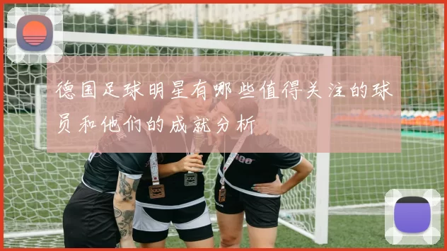 德国足球明星有哪些值得关注的球员和他们的成就分析