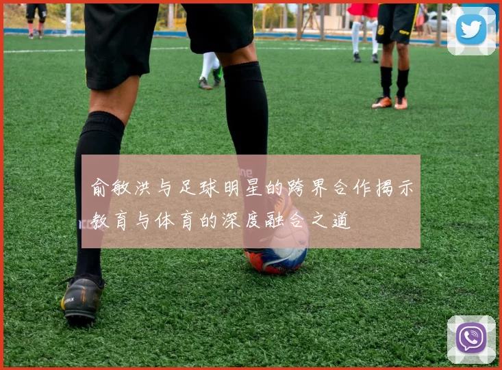 俞敏洪与足球明星的跨界合作揭示教育与体育的深度融合之道