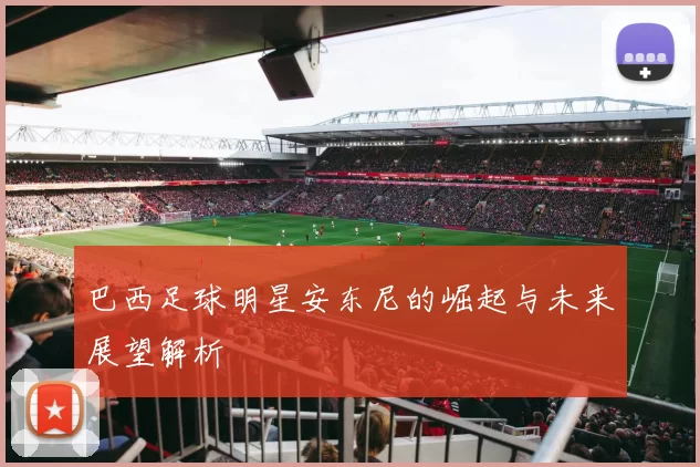 巴西足球明星安东尼的崛起与未来展望解析