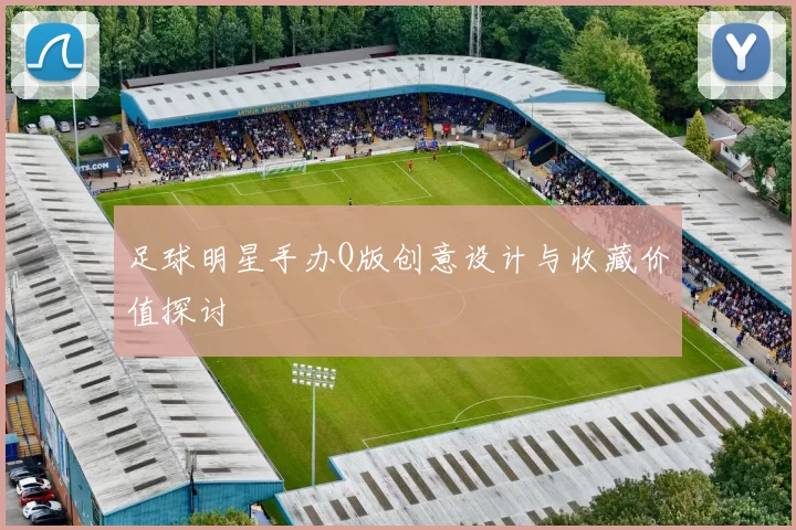 足球明星手办Q版创意设计与收藏价值探讨